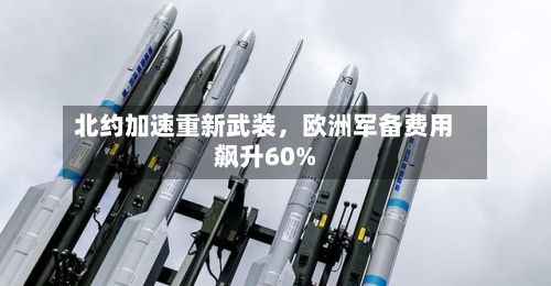北约加速重新武装	，欧洲军备费用飙升60%-第2张图片