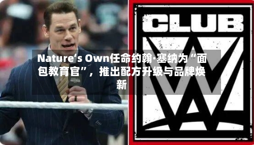 Nature‘s Own任命约翰·塞纳为“面包教育官	”	，推出配方升级与品牌焕新-第3张图片