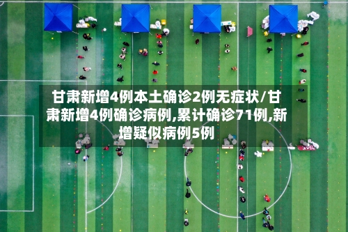 甘肃新增4例本土确诊2例无症状/甘肃新增4例确诊病例,累计确诊71例,新增疑似病例5例-第3张图片