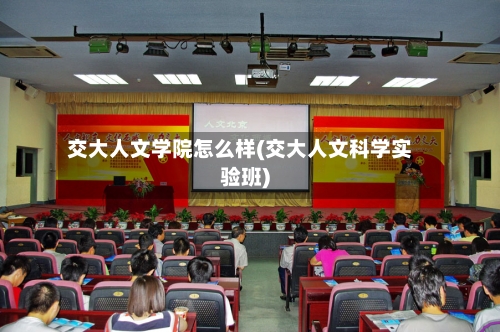 交大人文学院怎么样(交大人文科学实验班)