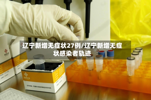辽宁新增无症状27例/辽宁新增无症状感染者轨迹-第2张图片