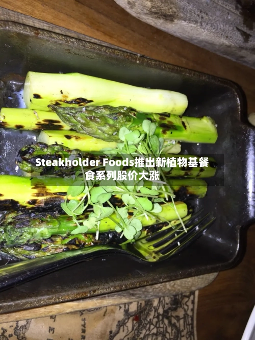Steakholder Foods推出新植物基餐食系列股价大涨