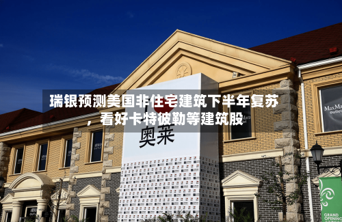 瑞银预测美国非住宅建筑下半年复苏,看好卡特彼勒等建筑股