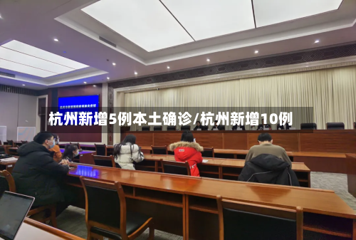 杭州新增5例本土确诊/杭州新增10例