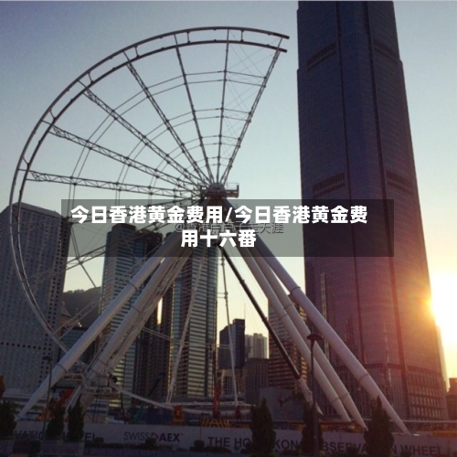 今日香港黄金费用/今日香港黄金费用十六番
