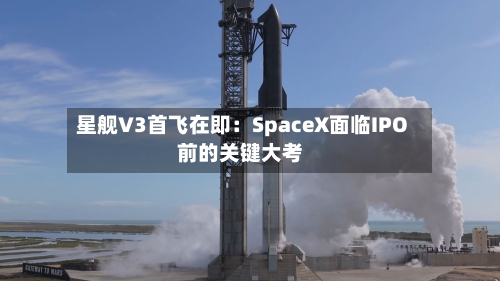 星舰V3首飞在即：SpaceX面临IPO前的关键大考-第2张图片
