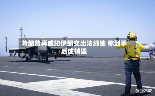 特朗普再威胁伊朗交出浓缩铀 称到手后或销毁