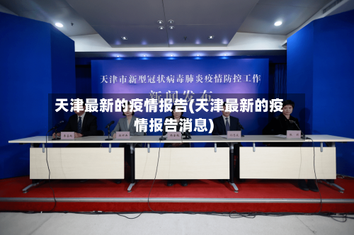 天津最新的疫情报告(天津最新的疫情报告消息)-第2张图片
