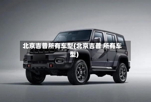 北京吉普所有车型(北京吉普 所有车型)-第2张图片