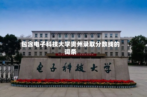 包含电子科技大学贵州录取分数线的词条