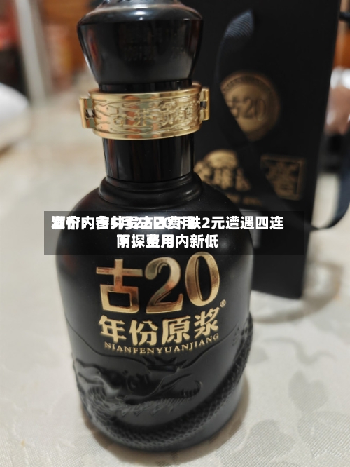 酒价内参5月22日费用
发布:古井贡古20下跌2元遭遇四连阴,费用
下探至月内新低