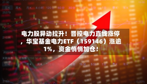 电力股异动拉升!晋控电力直线涨停,华宝基金电力ETF(159146)涨逾1%,资金悄悄加仓!