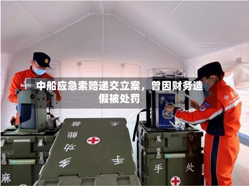 中船应急索赔递交立案,曾因财务造假被处罚