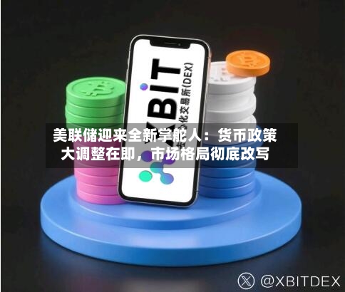 美联储迎来全新掌舵人:货币政策大调整在即,市场格局彻底改写