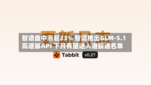 智谱盘中涨超23% 智谱推出GLM-5.1高速版API 下月有望进入港股通名单-第3张图片