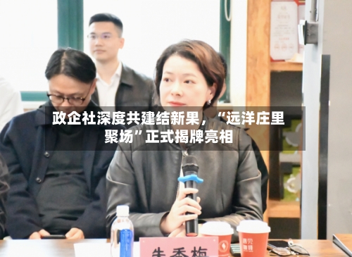 政企社深度共建结新果，“远洋庄里聚场”正式揭牌亮相-第2张图片
