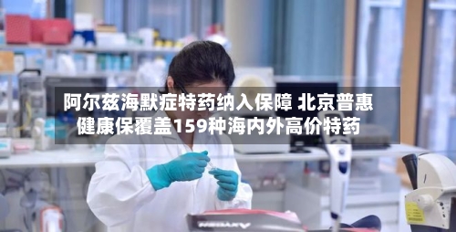 阿尔兹海默症特药纳入保障 北京普惠健康保覆盖159种海内外高价特药