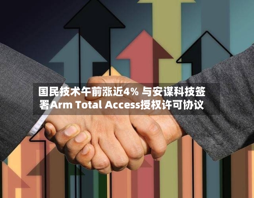 国民技术午前涨近4% 与安谋科技签署Arm Total Access授权许可协议