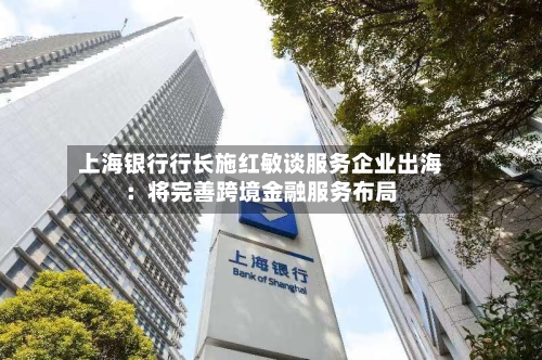 上海银行行长施红敏谈服务企业出海：将完善跨境金融服务布局