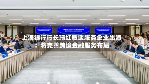 上海银行行长施红敏谈服务企业出海：将完善跨境金融服务布局-第2张图片