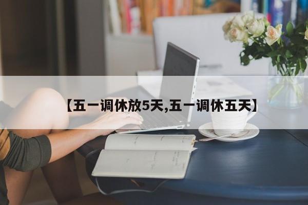 【五一调休放5天,五一调休五天】
