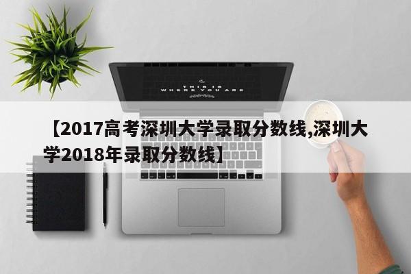 【2017高考深圳大学录取分数线,深圳大学2018年录取分数线】