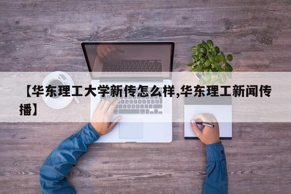 【华东理工大学新传怎么样,华东理工新闻传播】