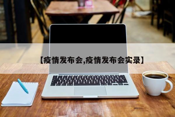 【疫情发布会,疫情发布会实录】