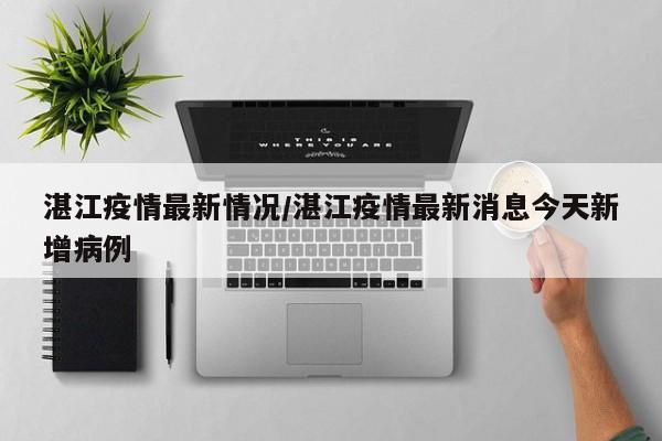 湛江疫情最新情况/湛江疫情最新消息今天新增病例
