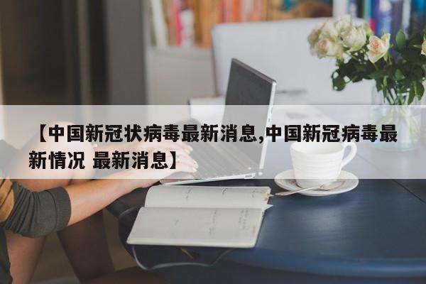 【中国新冠状病毒最新消息,中国新冠病毒最新情况 最新消息】