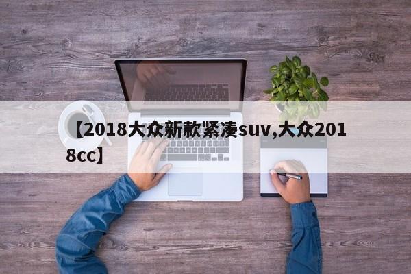 【2018大众新款紧凑suv,大众2018cc】