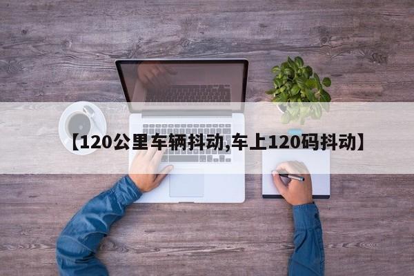 【120公里车辆抖动,车上120码抖动】