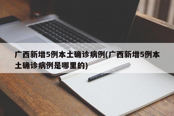 广西新增5例本土确诊病例(广西新增5例本土确诊病例是哪里的)