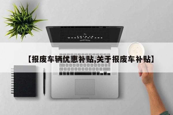 【报废车辆优惠补贴,关于报废车补贴】