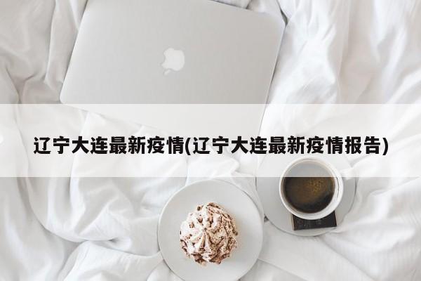 辽宁大连最新疫情(辽宁大连最新疫情报告)