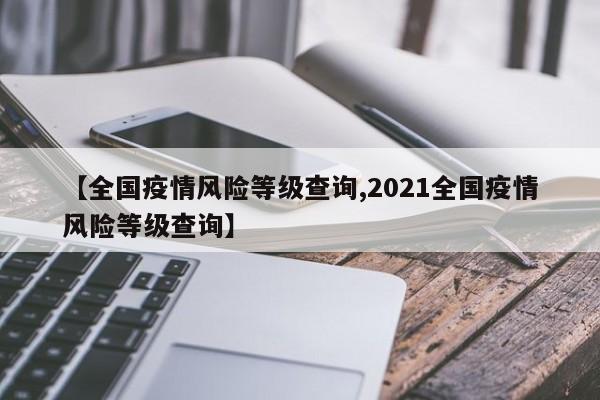 【全国疫情风险等级查询,2021全国疫情风险等级查询】