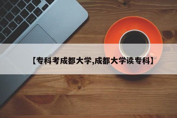 【专科考成都大学,成都大学读专科】