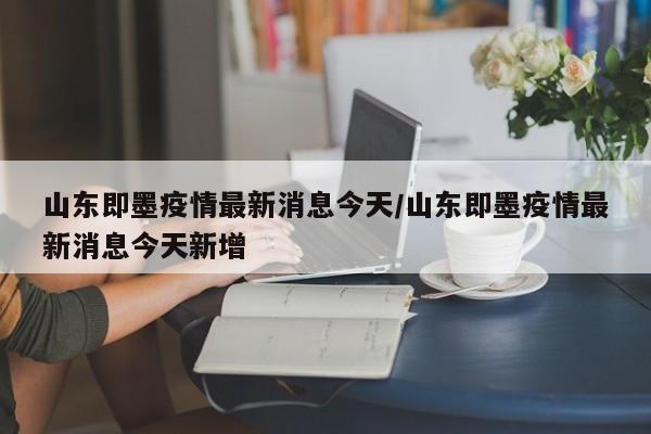 山东即墨疫情最新消息今天/山东即墨疫情最新消息今天新增