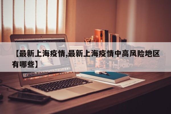 【最新上海疫情,最新上海疫情中高风险地区有哪些】