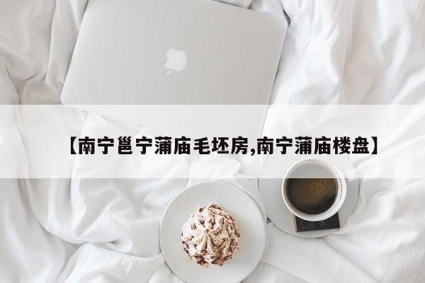 【南宁邕宁蒲庙毛坯房,南宁蒲庙楼盘】