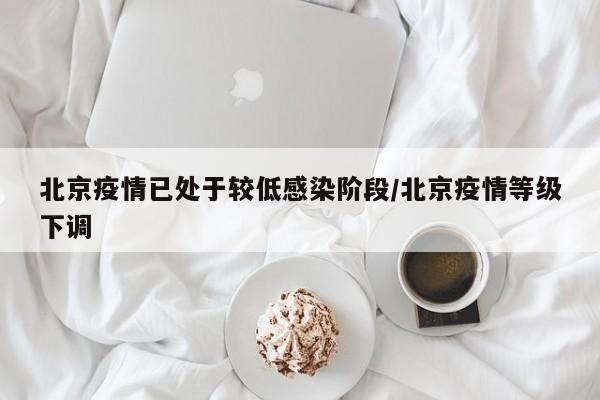 北京疫情已处于较低感染阶段/北京疫情等级下调