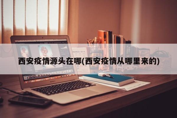 西安疫情源头在哪(西安疫情从哪里来的)