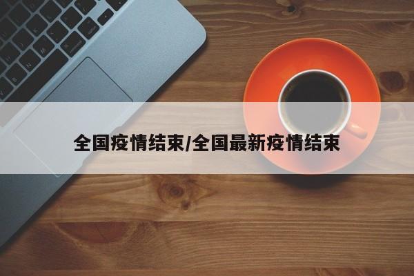 全国疫情结束/全国最新疫情结束