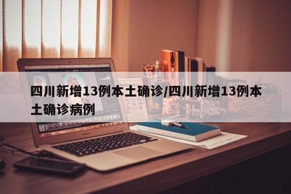 四川新增13例本土确诊/四川新增13例本土确诊病例