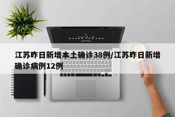 江苏昨日新增本土确诊38例/江苏昨日新增确诊病例12例