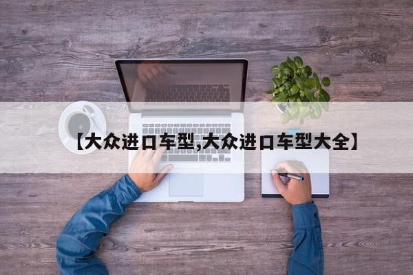 【大众进口车型,大众进口车型大全】