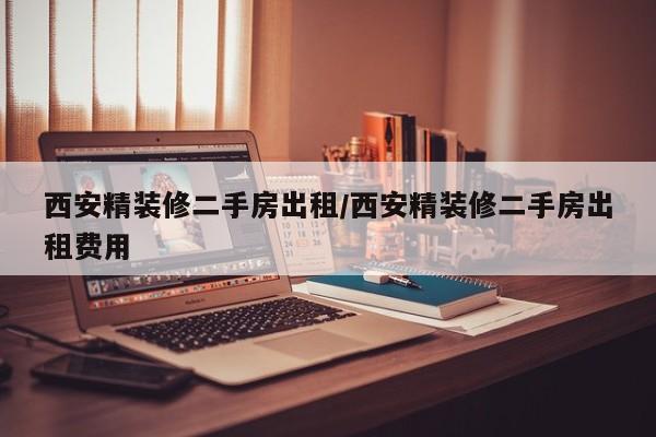 西安精装修二手房出租/西安精装修二手房出租费用