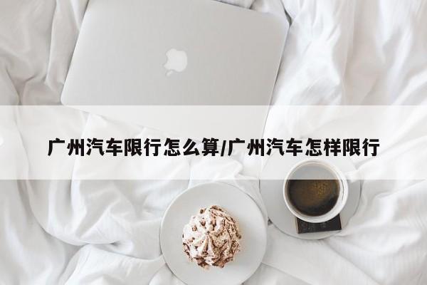 广州汽车限行怎么算/广州汽车怎样限行
