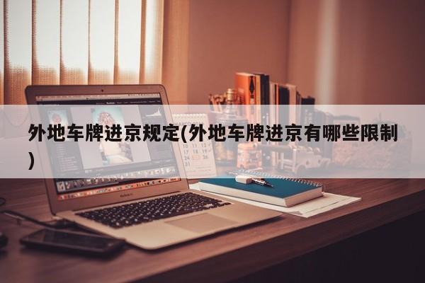 外地车牌进京规定(外地车牌进京有哪些限制)