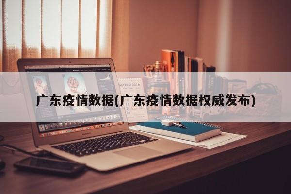 广东疫情数据(广东疫情数据权威发布)